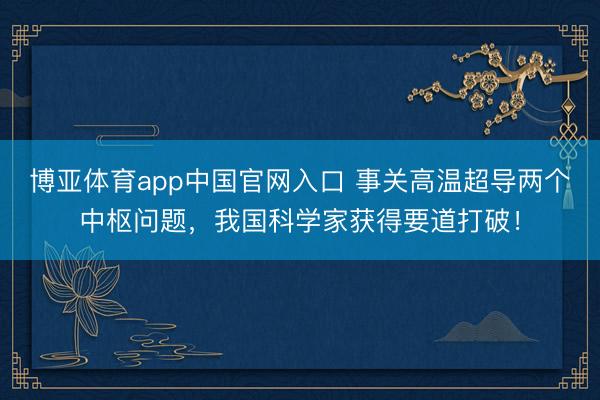 博亚体育app中国官网入口 事关高温超导两个中枢问题,我国科学家获得要道打破!