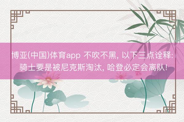 博亚(中国)体育app 不吹不黑， 以下三点诠释: 骑士要是被尼克斯淘汰， 哈登必定会离队!