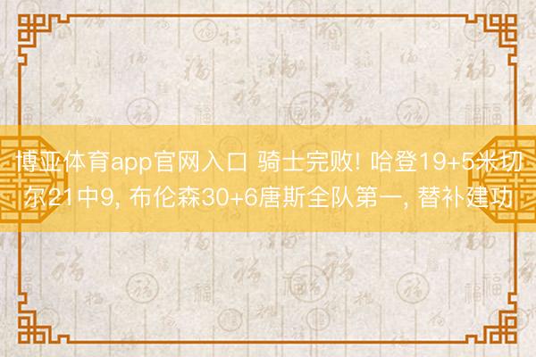 博亚体育app官网入口 骑士完败! 哈登19+5米切尔21中9， 布伦森30+6唐斯全队第一， 替补建功