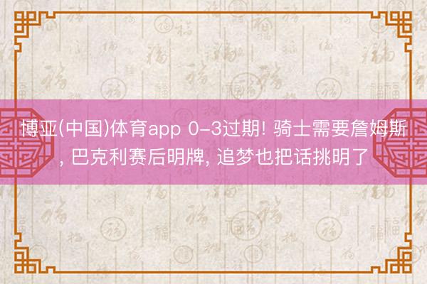 博亚(中国)体育app 0-3过期! 骑士需要詹姆斯, 巴克利赛后明牌, 追梦也把话挑明了