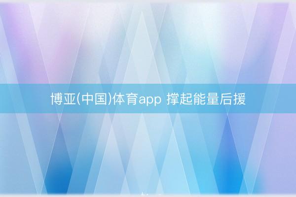 博亚(中国)体育app 撑起能量后援