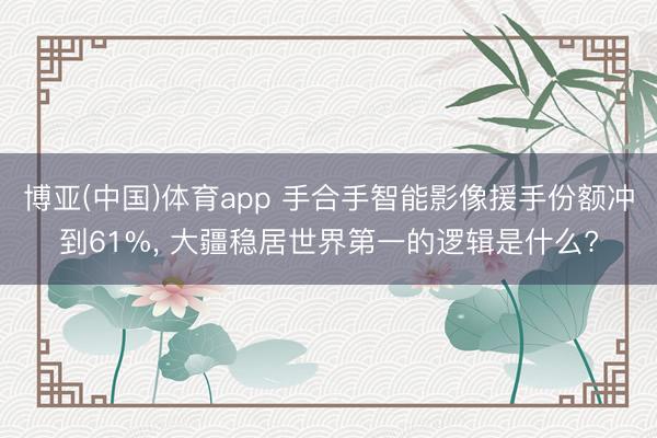 博亚(中国)体育app 手合手智能影像援手份额冲到61%， 大疆稳居世界第一的逻辑是什么?