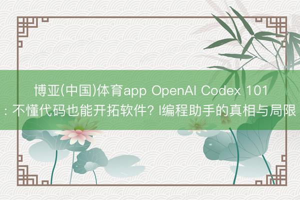 博亚(中国)体育app OpenAI Codex 101: 不懂代码也能开拓软件? I编程助手的真相与局限