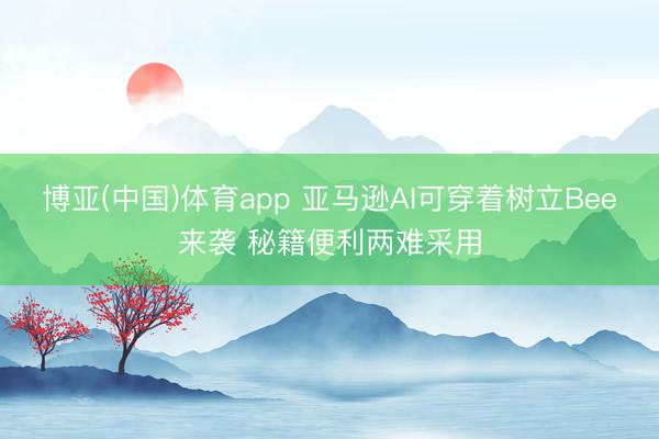 博亚(中国)体育app 亚马逊AI可穿着树立Bee来袭 秘籍便利两难采用