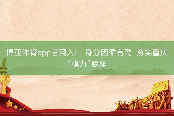 博亚体育app官网入口 身分因循有劲, 夯实重庆“模力”底座