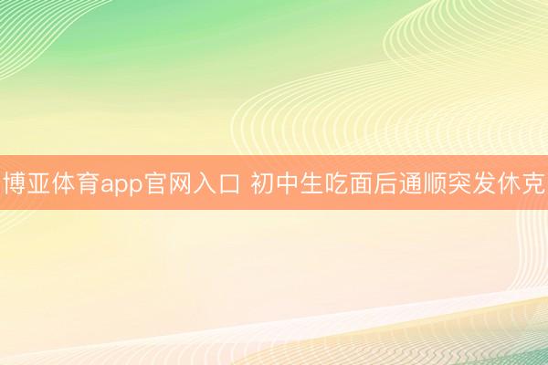 博亚体育app官网入口 初中生吃面后通顺突发休克
