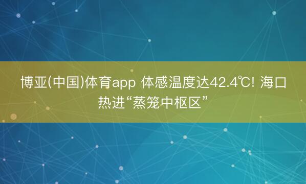 博亚(中国)体育app 体感温度达42.4℃! 海口热进“蒸笼中枢区”