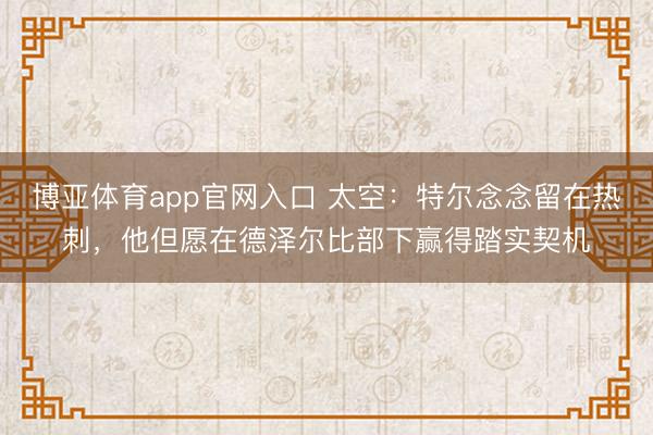 博亚体育app官网入口 太空:特尔念念留在热刺,他但愿在德泽尔比部下赢得踏实契机