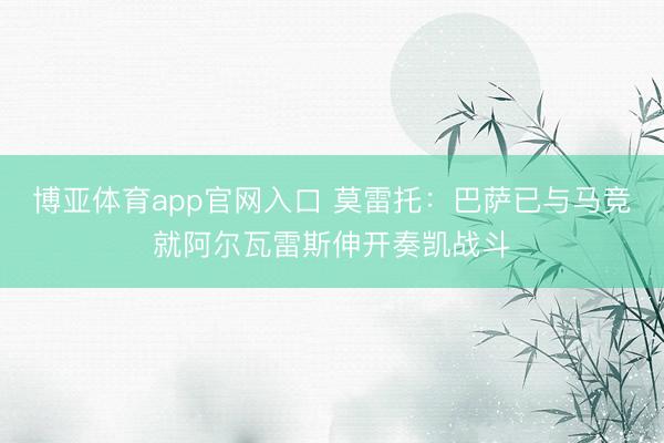 博亚体育app官网入口 莫雷托：巴萨已与马竞就阿尔瓦雷斯伸开奏凯战斗