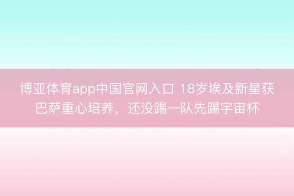 博亚体育app中国官网入口 18岁埃及新星获巴萨重心培养,还没踢一队先踢宇宙杯