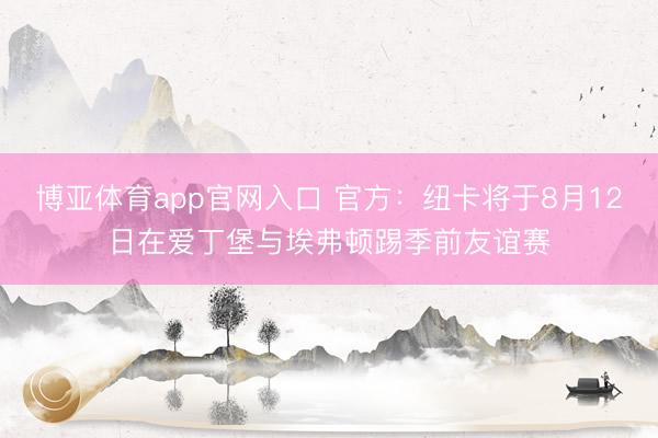 博亚体育app官网入口 官方:纽卡将于8月12日在爱丁堡与埃弗顿踢季前友谊赛