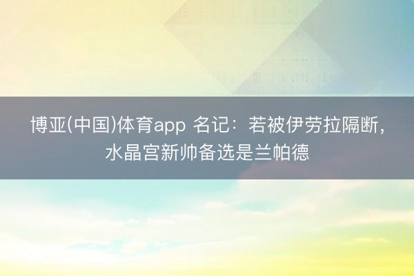 博亚(中国)体育app 名记:若被伊劳拉隔断,水晶宫新帅备选是兰帕德