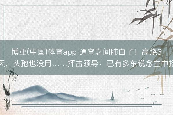 博亚(中国)体育app 通宵之间肺白了！高烧3天，头孢也没用……抨击领导：已有多东说念主中招