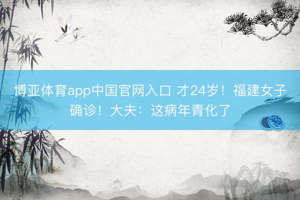 博亚体育app中国官网入口 才24岁!福建女子确诊!大夫:这病年青化了