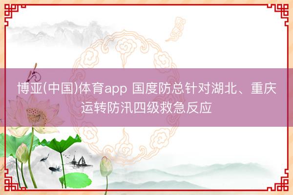 博亚(中国)体育app 国度防总针对湖北、重庆运转防汛四级救急反应