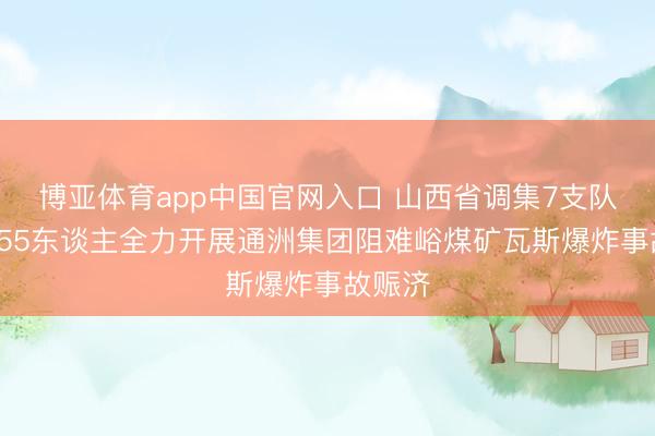 博亚体育app中国官网入口 山西省调集7支队列共755东谈主全力开展通洲集团阻难峪煤矿瓦斯爆炸事故赈济