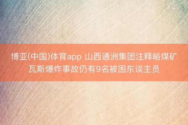 博亚(中国)体育app 山西通洲集团注释峪煤矿瓦斯爆炸事故仍有9名被困东谈主员