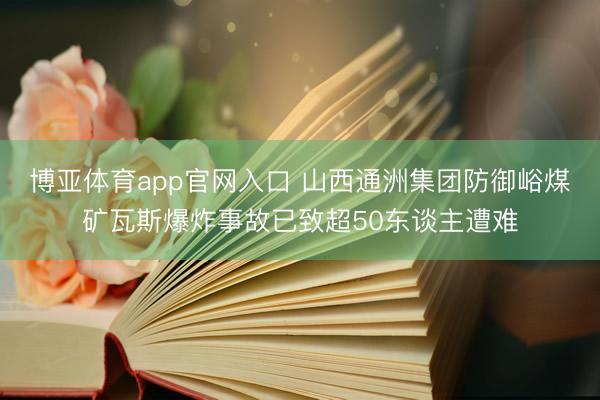 博亚体育app官网入口 山西通洲集团防御峪煤矿瓦斯爆炸事故已致超50东谈主遭难
