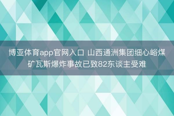 博亚体育app官网入口 山西通洲集团细心峪煤矿瓦斯爆炸事故已致82东谈主受难