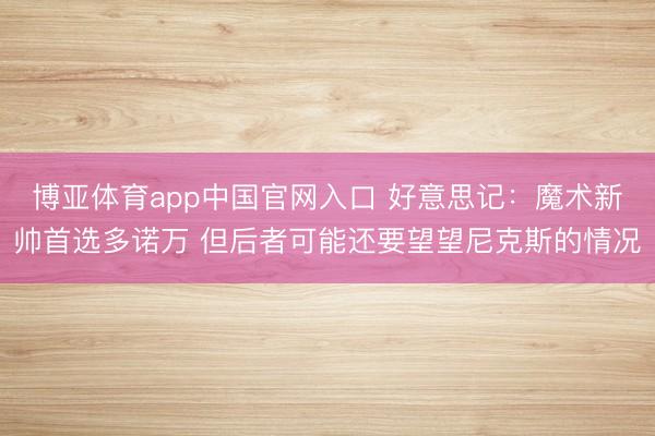 博亚体育app中国官网入口 好意思记:魔术新帅首选多诺万 但后者可能还要望望尼克斯的情况