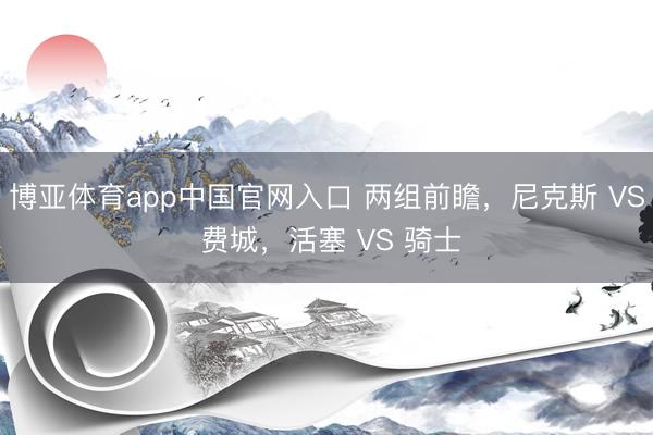 博亚体育app中国官网入口 两组前瞻，尼克斯 VS 费城，活塞 VS 骑士