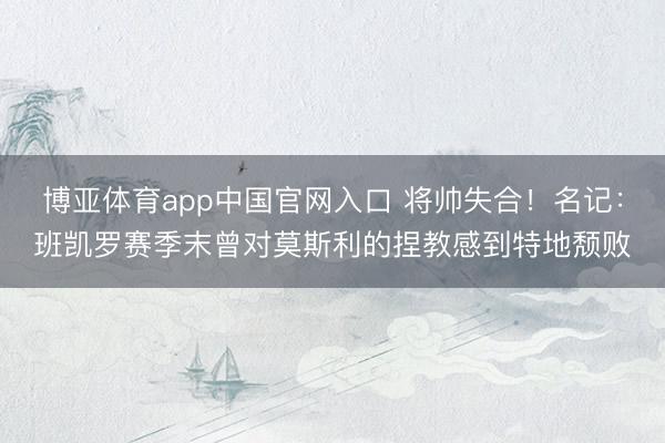 博亚体育app中国官网入口 将帅失合!名记:班凯罗赛季末曾对莫斯利的捏教感到特地颓败