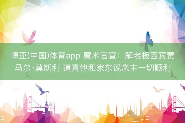 博亚(中国)体育app 魔术官宣：解老板西宾贾马尔·莫斯利 道喜他和家东说念主一切顺利