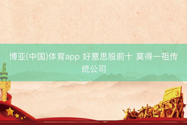 博亚(中国)体育app 好意思股前十 莫得一祖传统公司