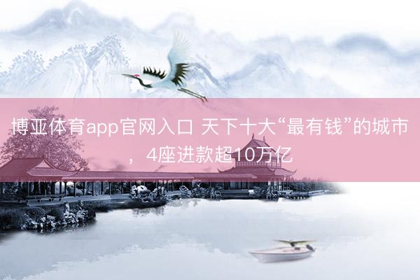 博亚体育app官网入口 天下十大“最有钱”的城市，4座进款超10万亿