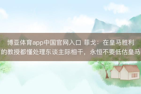博亚体育app中国官网入口 菲戈:在皇马胜利的教授都懂处理东谈主际相干,永恒不要低估皇马