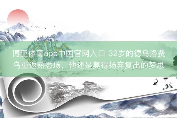 博亚体育app中国官网入口 32岁的德乌洛费乌重返熟悉场,他还是莫得扬弃复出的梦思