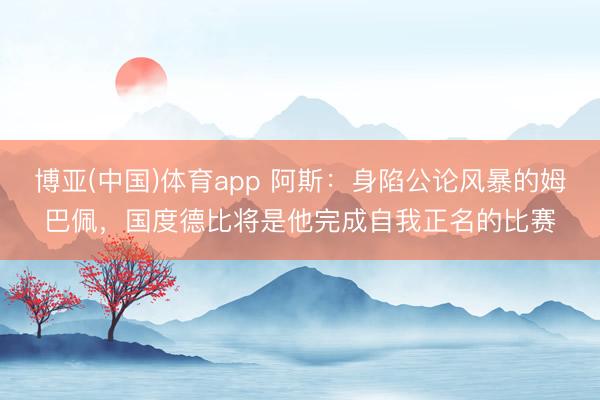 博亚(中国)体育app 阿斯：身陷公论风暴的姆巴佩，国度德比将是他完成自我正名的比赛
