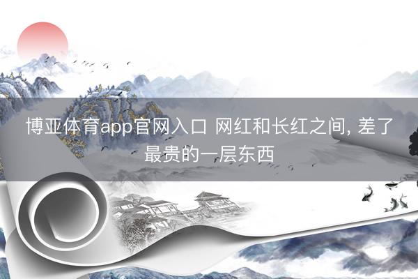 博亚体育app官网入口 网红和长红之间， 差了最贵的一层东西