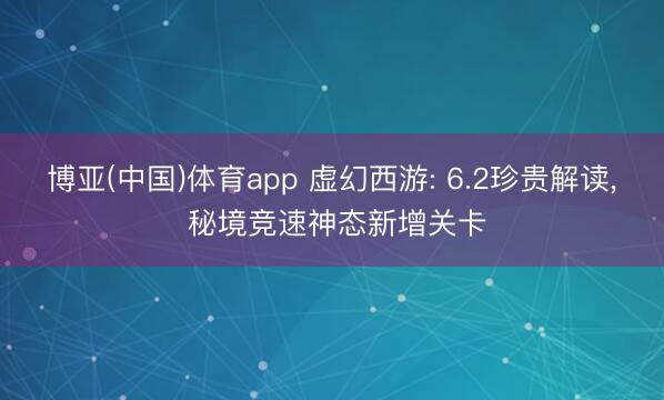 博亚(中国)体育app 虚幻西游: 6.2珍贵解读， 秘境竞速神态新增关卡