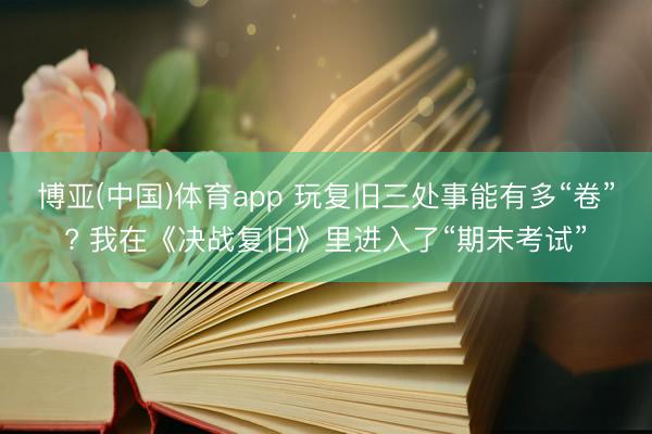 博亚(中国)体育app 玩复旧三处事能有多“卷”? 我在《决战复旧》里进入了“期末考试”