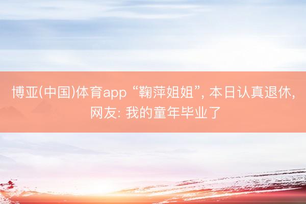博亚(中国)体育app “鞠萍姐姐”， 本日认真退休， 网友: 我的童年毕业了
