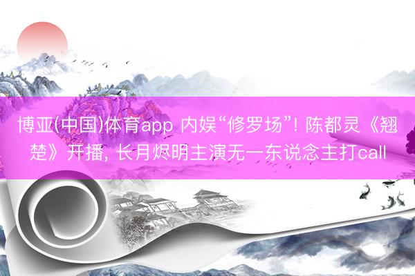 博亚(中国)体育app 内娱“修罗场”! 陈都灵《翘楚》开播， 长月烬明主演无一东说念主打call