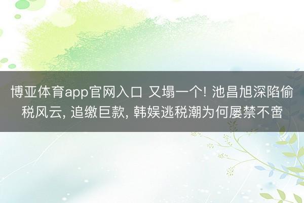 博亚体育app官网入口 又塌一个! 池昌旭深陷偷税风云， 追缴巨款， 韩娱逃税潮为何屡禁不啻