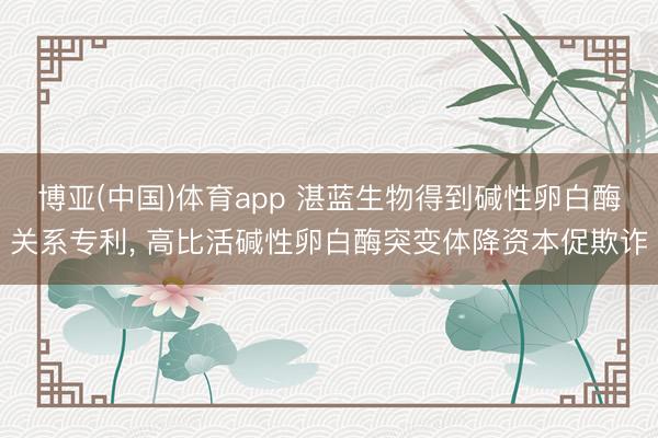 博亚(中国)体育app 湛蓝生物得到碱性卵白酶关系专利， 高比活碱性卵白酶突变体降资本促欺诈