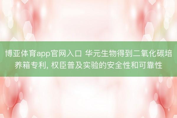 博亚体育app官网入口 华元生物得到二氧化碳培养箱专利， 权臣普及实验的安全性和可靠性