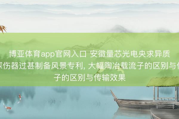 博亚体育app官网入口 安徽量芯光电央求异质结光电探伤器过甚制备风景专利， 大幅陶冶载流子的区别与传输效果