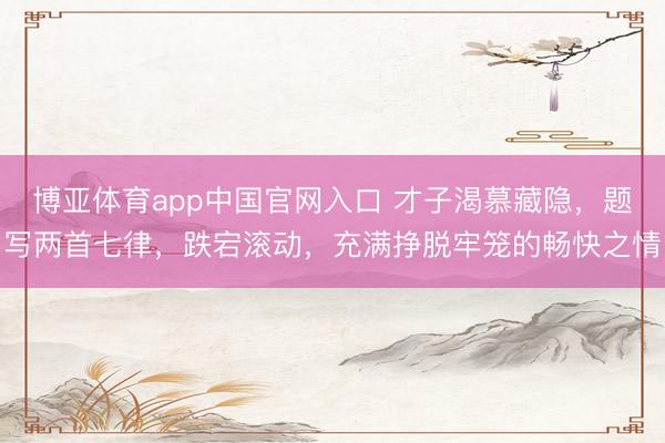 博亚体育app中国官网入口 才子渴慕藏隐,题写两首七律,跌宕滚动,充满挣脱牢笼的畅快之情