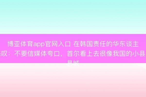 博亚体育app官网入口 在韩国责任的华东谈主感叹：不要信媒体夸口，首尔看上去很像我国的小县城