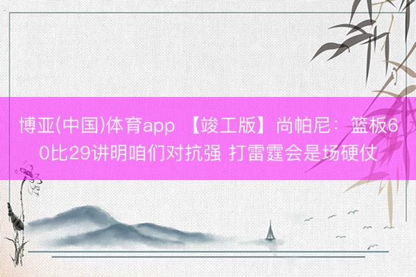 博亚(中国)体育app 【竣工版】尚帕尼:篮板60比29讲明咱们对抗强 打雷霆会是场硬仗