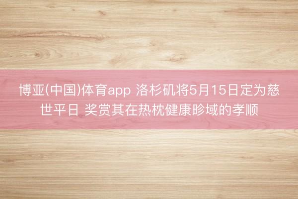 博亚(中国)体育app 洛杉矶将5月15日定为慈世平日 奖赏其在热枕健康畛域的孝顺