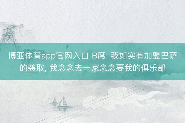 博亚体育app官网入口 B席: 我如实有加盟巴萨的袭取， 我念念去一家念念要我的俱乐部
