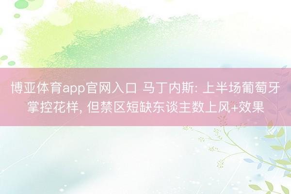 博亚体育app官网入口 马丁内斯: 上半场葡萄牙掌控花样， 但禁区短缺东谈主数上风+效果