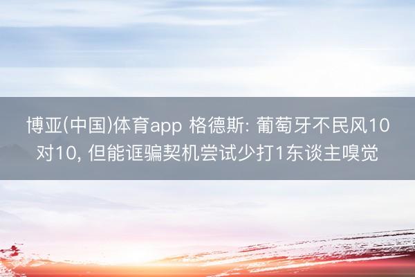 博亚(中国)体育app 格德斯: 葡萄牙不民风10对10， 但能诓骗契机尝试少打1东谈主嗅觉