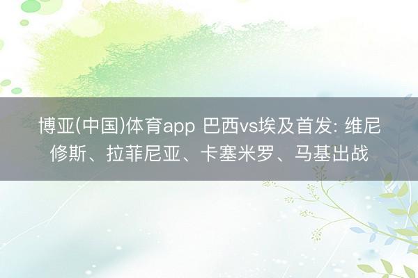 博亚(中国)体育app 巴西vs埃及首发: 维尼修斯、拉菲尼亚、卡塞米罗、马基出战