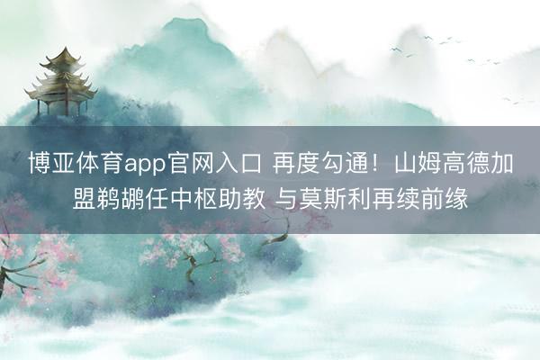 博亚体育app官网入口 再度勾通!山姆高德加盟鹈鹕任中枢助教 与莫斯利再续前缘